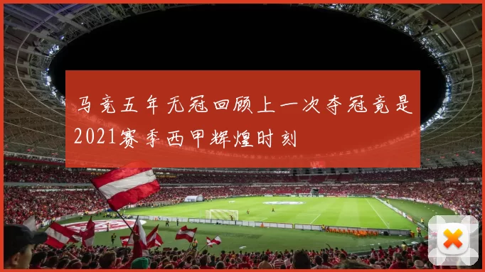 马竞五年无冠回顾上一次夺冠竟是2021赛季西甲辉煌时刻