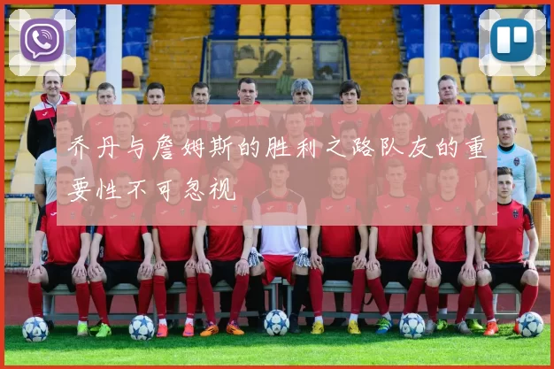 乔丹与詹姆斯的胜利之路队友的重要性不可忽视
