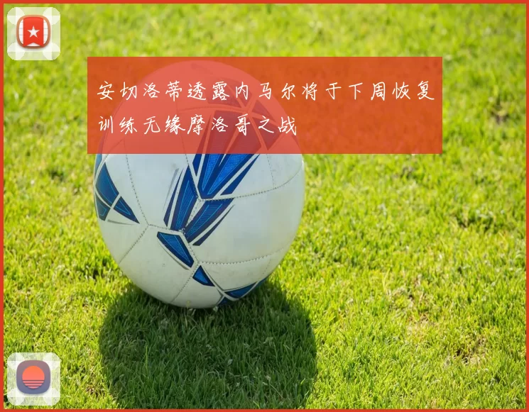 安切洛蒂透露内马尔将于下周恢复训练无缘摩洛哥之战