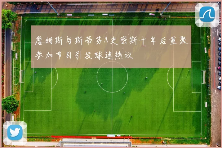詹姆斯与斯蒂芬A史密斯十年后重聚参加节目引发球迷热议