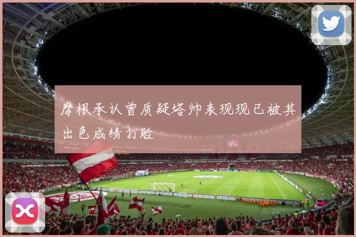 摩根承认曾质疑塔帅表现现已被其出色成绩打脸