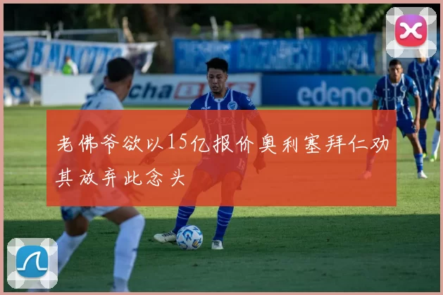 老佛爷欲以15亿报价奥利塞拜仁劝其放弃此念头