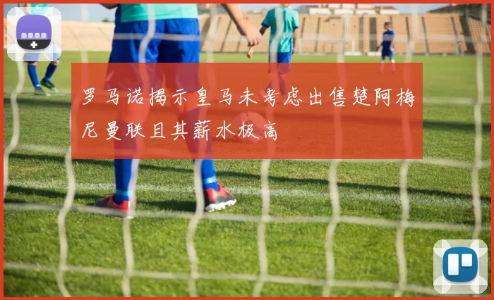 罗马诺揭示皇马未考虑出售楚阿梅尼曼联且其薪水极高