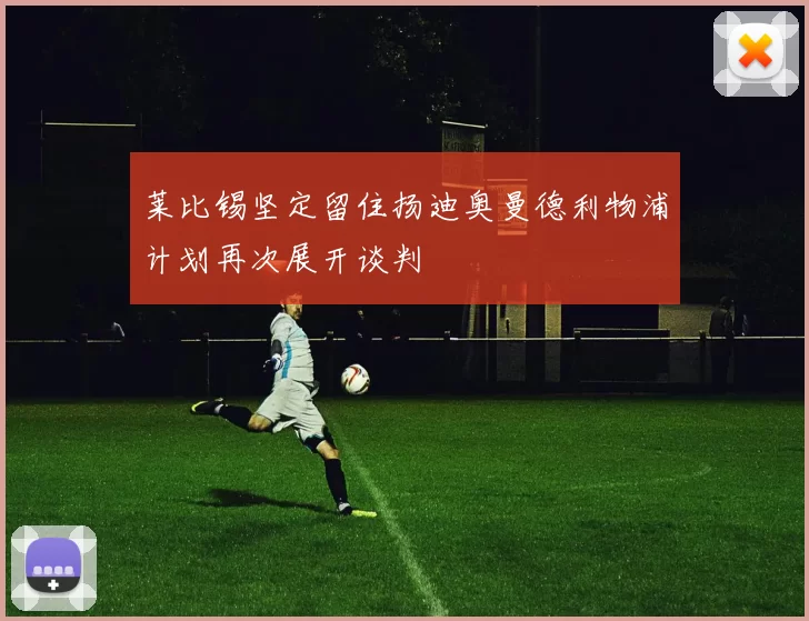 莱比锡坚定留住扬迪奥曼德利物浦计划再次展开谈判