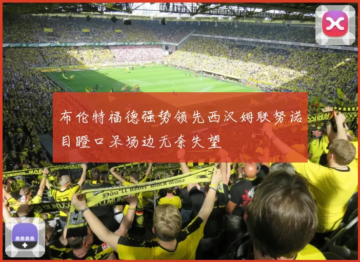 布伦特福德强势领先西汉姆联努诺目瞪口呆场边无奈失望