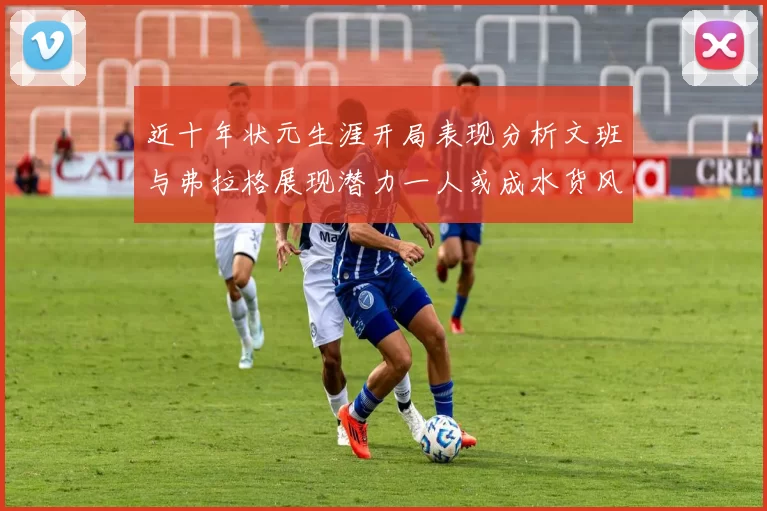 近十年状元生涯开局表现分析文班与弗拉格展现潜力一人或成水货风险