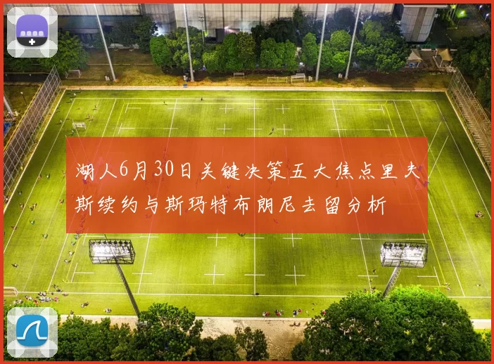 湖人6月30日关键决策五大焦点里夫斯续约与斯玛特布朗尼去留分析
