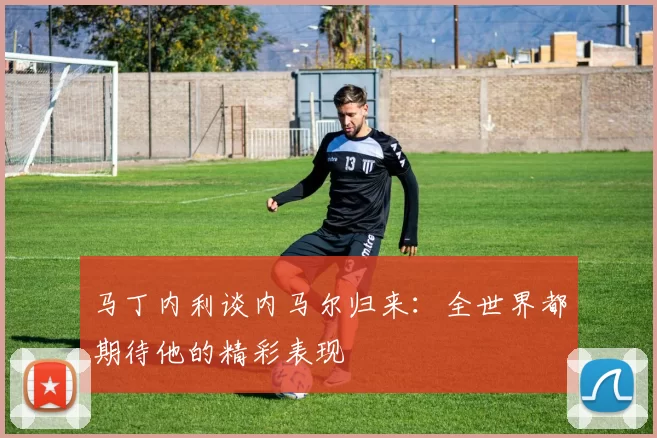 马丁内利谈内马尔归来：全世界都期待他的精彩表现