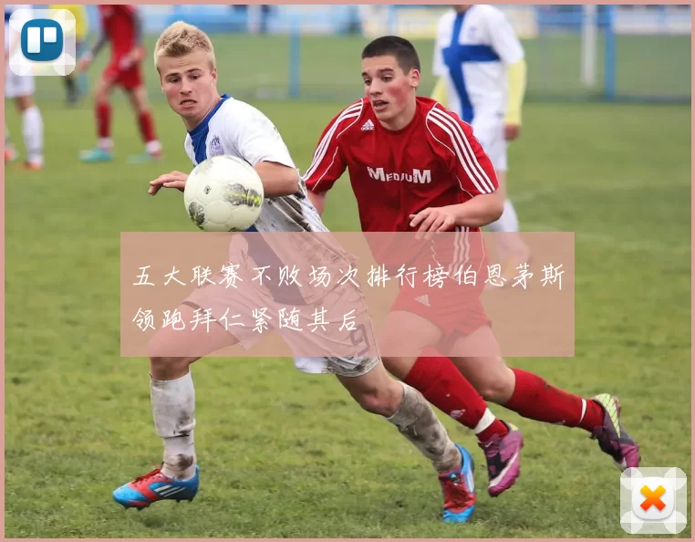 五大联赛不败场次排行榜伯恩茅斯领跑拜仁紧随其后