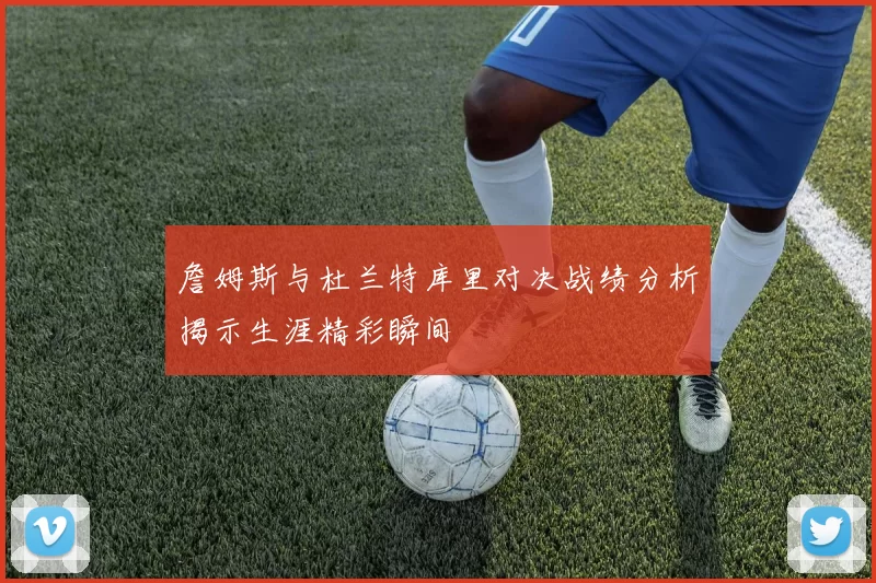 詹姆斯与杜兰特库里对决战绩分析揭示生涯精彩瞬间