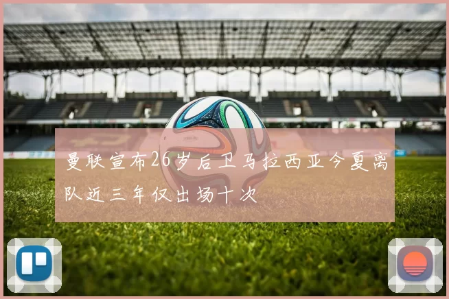 曼联宣布26岁后卫马拉西亚今夏离队近三年仅出场十次