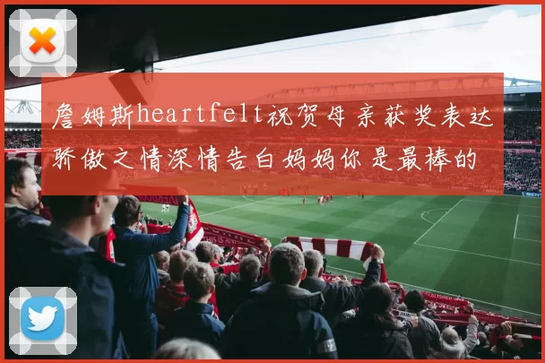 詹姆斯heartfelt祝贺母亲获奖表达骄傲之情深情告白妈妈你是最棒的我爱你