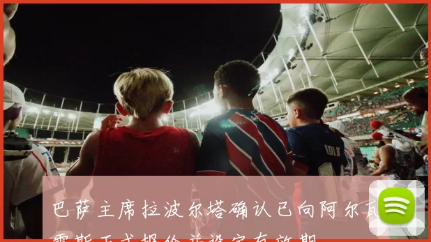 巴萨主席拉波尔塔确认已向阿尔瓦雷斯正式报价并设定有效期