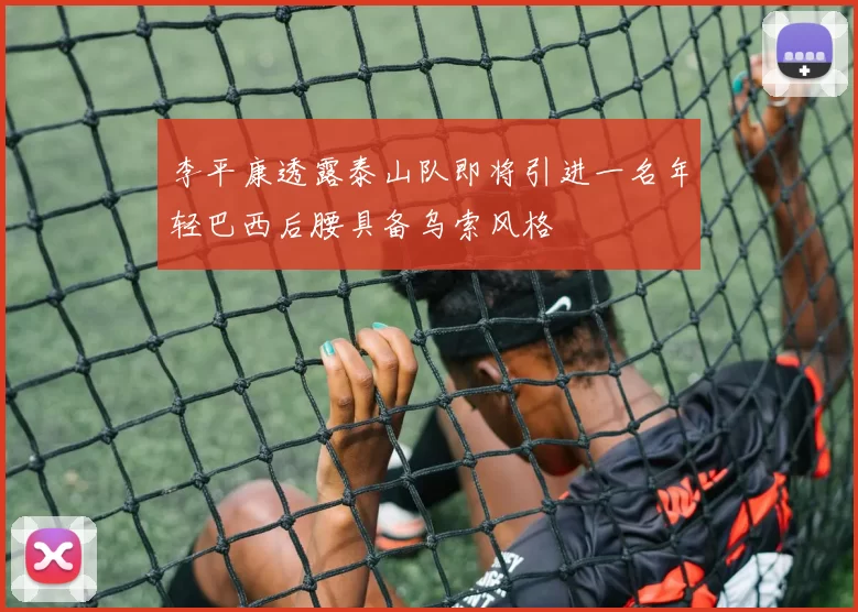 李平康透露泰山队即将引进一名年轻巴西后腰具备乌索风格