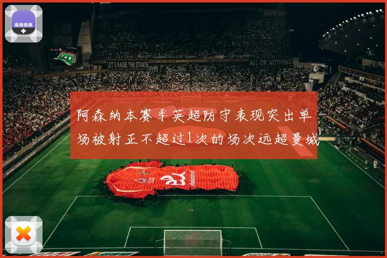 阿森纳本赛季英超防守表现突出单场被射正不超过1次的场次远超曼城