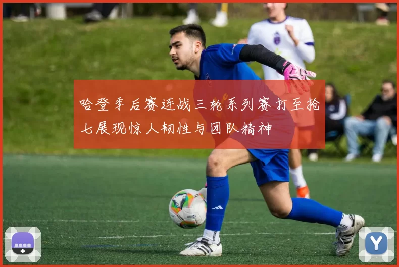 哈登季后赛连战三轮系列赛打至抢七展现惊人韧性与团队精神