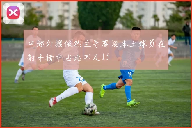 中超外援依然主导赛场本土球员在射手榜中占比不足15