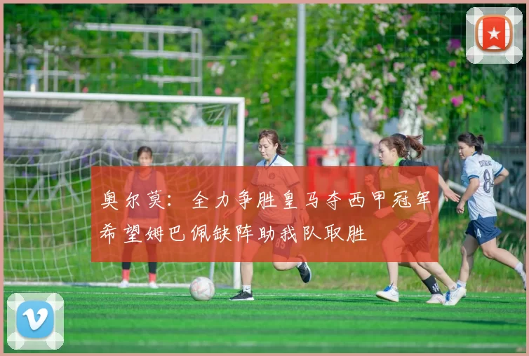 奥尔莫：全力争胜皇马夺西甲冠军希望姆巴佩缺阵助我队取胜