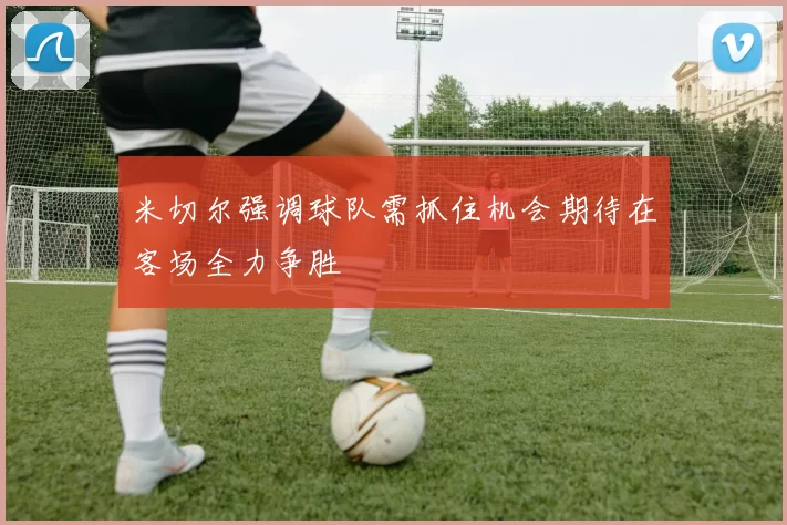 米切尔强调球队需抓住机会期待在客场全力争胜