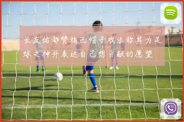 长友佑都赞梅西帽子戏法称其为足球之神并表达自己想贡献的愿望