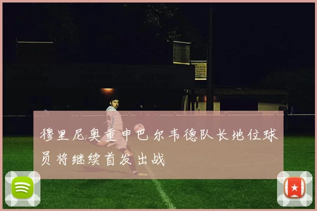穆里尼奥重申巴尔韦德队长地位球员将继续首发出战