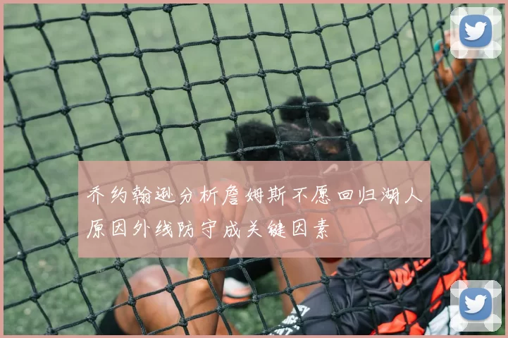 乔约翰逊分析詹姆斯不愿回归湖人原因外线防守成关键因素