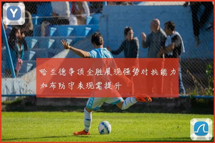 哈兰德争顶全胜展现强势对抗能力加布防守表现需提升