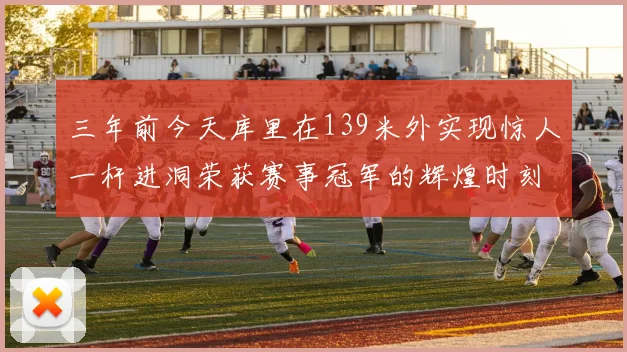 三年前今天库里在139米外实现惊人一杆进洞荣获赛事冠军的辉煌时刻